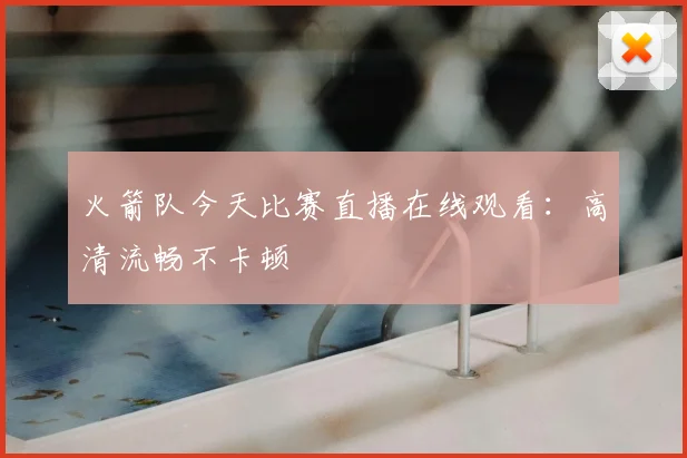火箭队今天比赛直播在线观看:高清流畅不卡顿