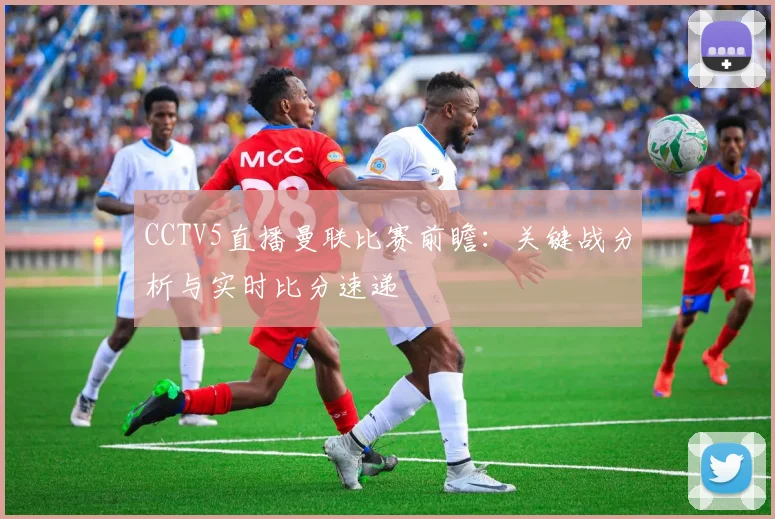CCTV5直播曼联比赛前瞻：关键战分析与实时比分速递