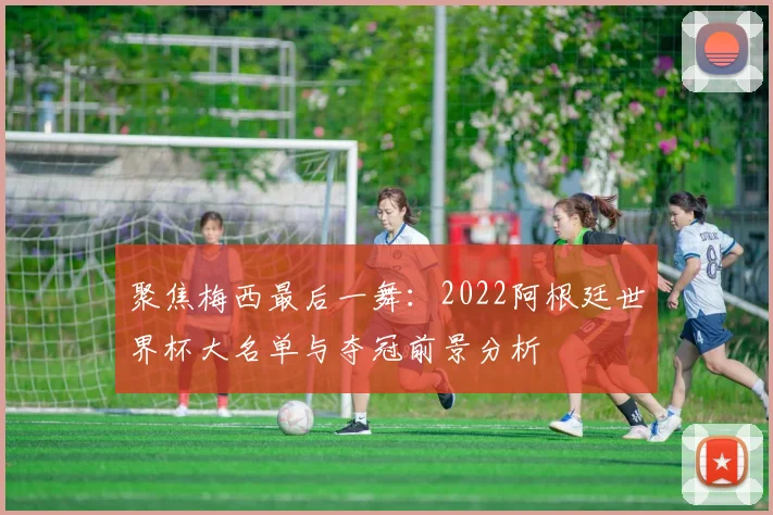 聚焦梅西最后一舞：2022阿根廷世界杯大名单与夺冠前景分析