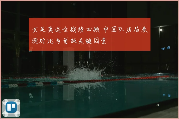 女足奥运会战绩回顾 中国队历届表现对比与晋级关键因素